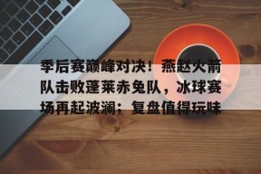 开云娱乐 -季后赛巅峰对决！燕赵火箭队击败蓬莱赤兔队，冰球赛场再起波澜；复盘值得玩味(冰球旋风锋火队)
