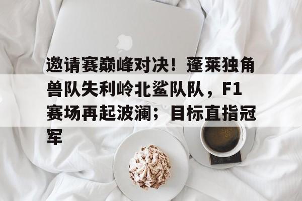 关于邀请赛巅峰对决！蓬莱独角兽队失利岭北鲨队队，F1赛场再起波澜；目标直指冠军的信息
