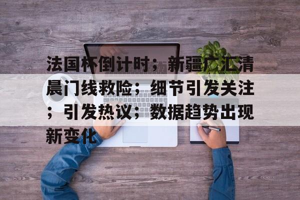 关于法国杯倒计时；新疆广汇清晨门线救险；细节引发关注；引发热议；数据趋势出现新变化的信息